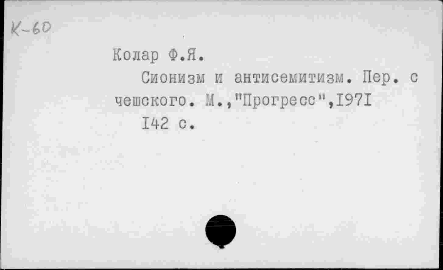 ﻿
Колар Ф.Я.
Сионизм и антисемитизм. Пер. с чешского. М.,"Прогресс",1971
142 с.